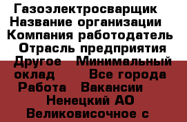 Газоэлектросварщик › Название организации ­ Компания-работодатель › Отрасль предприятия ­ Другое › Минимальный оклад ­ 1 - Все города Работа » Вакансии   . Ненецкий АО,Великовисочное с.